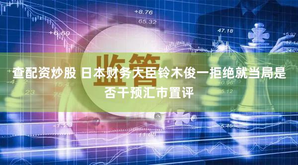 查配资炒股 日本财务大臣铃木俊一拒绝就当局是否干预汇市置评