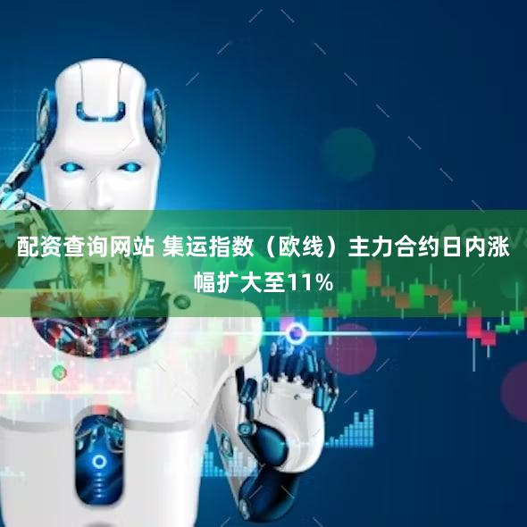 配资查询网站 集运指数（欧线）主力合约日内涨幅扩大至11%