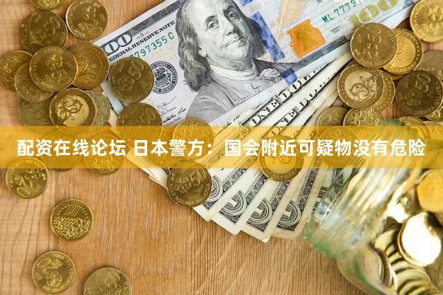 配资在线论坛 日本警方：国会附近可疑物没有危险