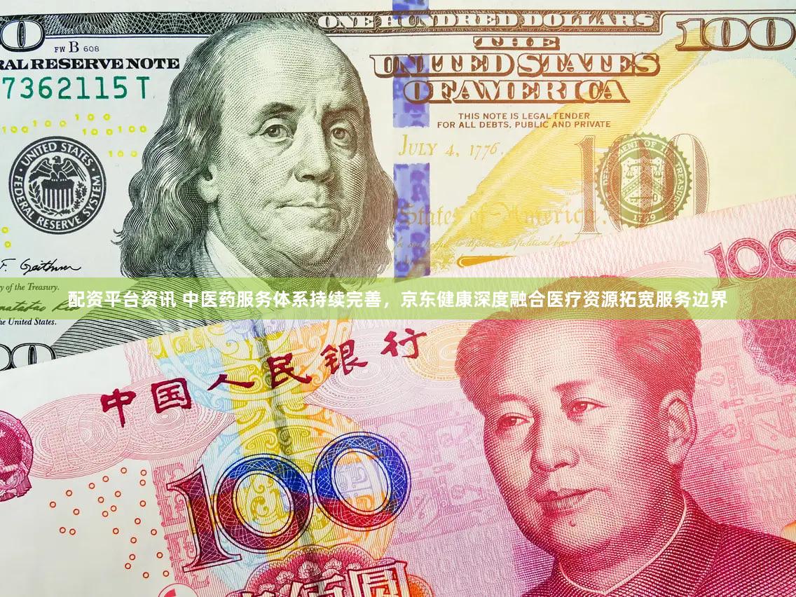 配资平台资讯 中医药服务体系持续完善，京东健康深度融合医疗资源拓宽服务边界