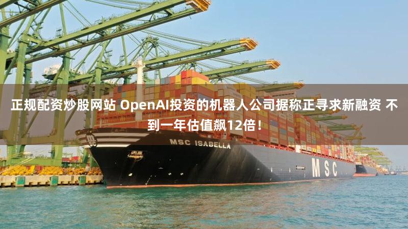 正规配资炒股网站 OpenAI投资的机器人公司据称正寻求新融资 不到一年估值飙12倍！