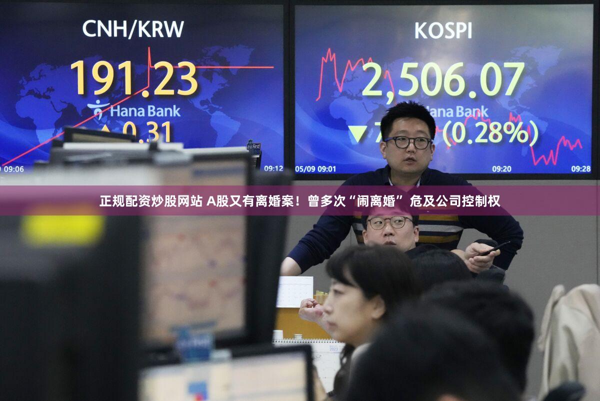 正规配资炒股网站 A股又有离婚案！曾多次“闹离婚” 危及公司控制权