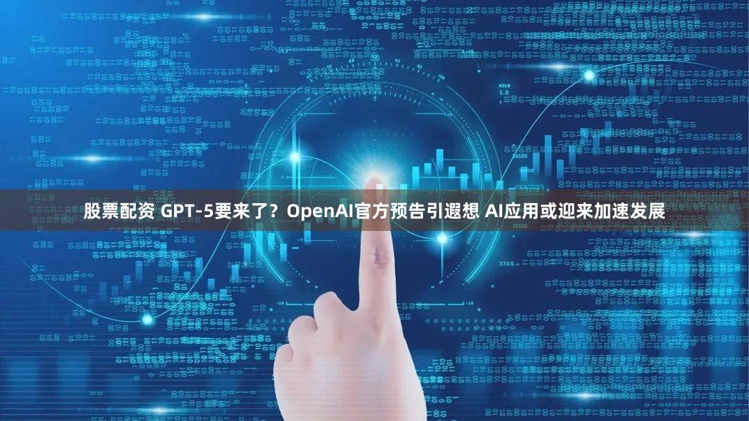 股票配资 GPT-5要来了？OpenAI官方预告引遐想 AI应用或迎来加速发展