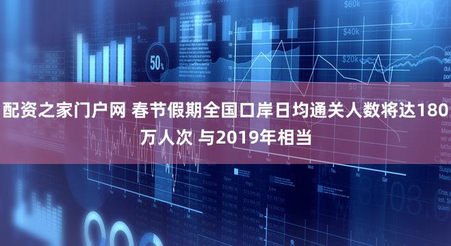 配资之家门户网 春节假期全国口岸日均通关人数将达180万人次 与2019年相当