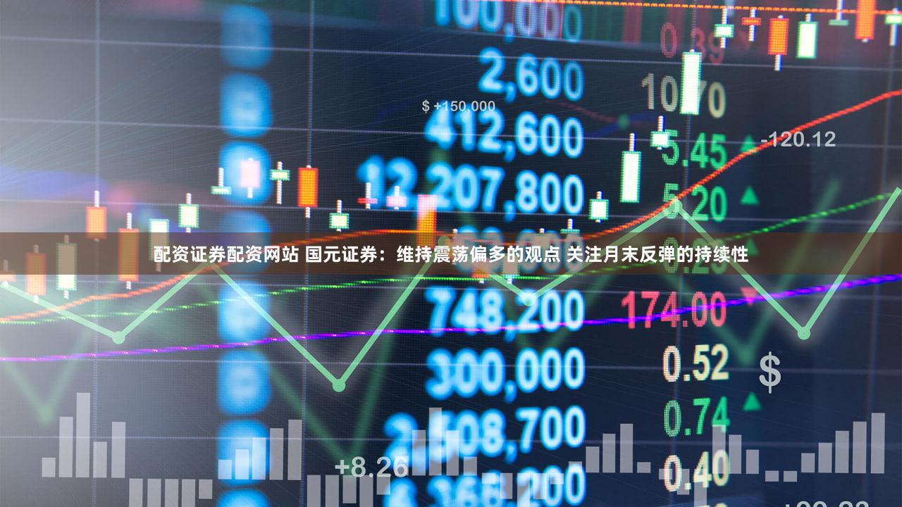 配资证券配资网站 国元证券：维持震荡偏多的观点 关注月末反弹的持续性