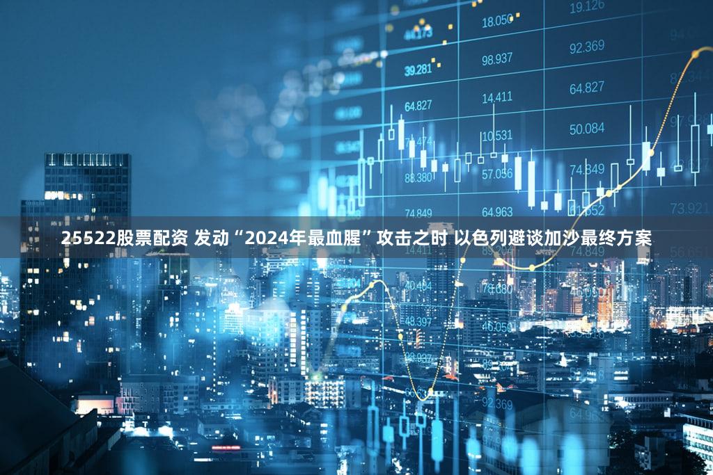 25522股票配资 发动“2024年最血腥”攻击之时 以色列避谈加沙最终方案