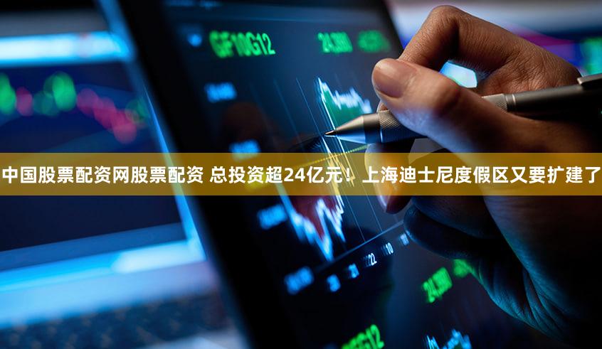 中国股票配资网股票配资 总投资超24亿元!上海迪士尼度假区又要扩建了