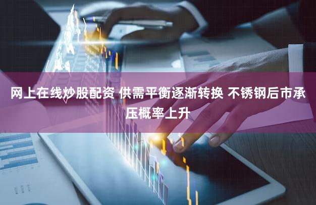 网上在线炒股配资 供需平衡逐渐转换 不锈钢后市承压概率上升