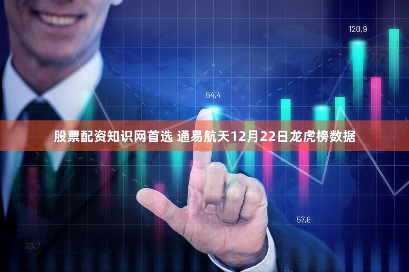 股票配资知识网首选 通易航天12月22日龙虎榜数据