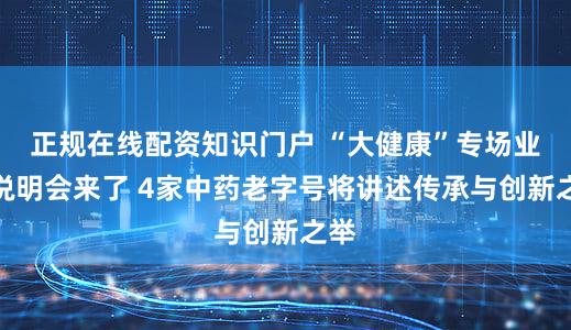 正规在线配资知识门户 “大健康”专场业绩说明会来了 4家中药老字号将讲述传承与创新之举