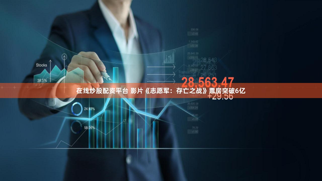 在线炒股配资平台 影片《志愿军：存亡之战》票房突破6亿