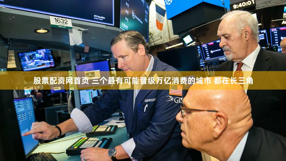 股票配资网首页 三个最有可能晋级万亿消费的城市 都在长三角