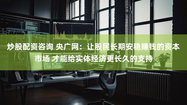 炒股配资咨询 央广网：让股民长期安稳赚钱的资本市场 才能给实体经济更长久的支持