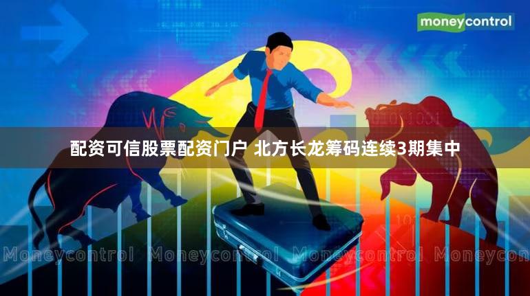 配资可信股票配资门户 北方长龙筹码连续3期集中