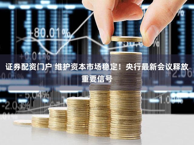 证券配资门户 维护资本市场稳定！央行最新会议释放重要信号