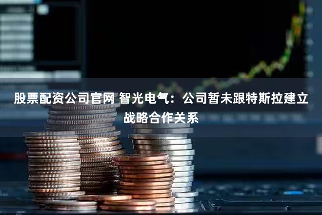 股票配资公司官网 智光电气：公司暂未跟特斯拉建立战略合作关系