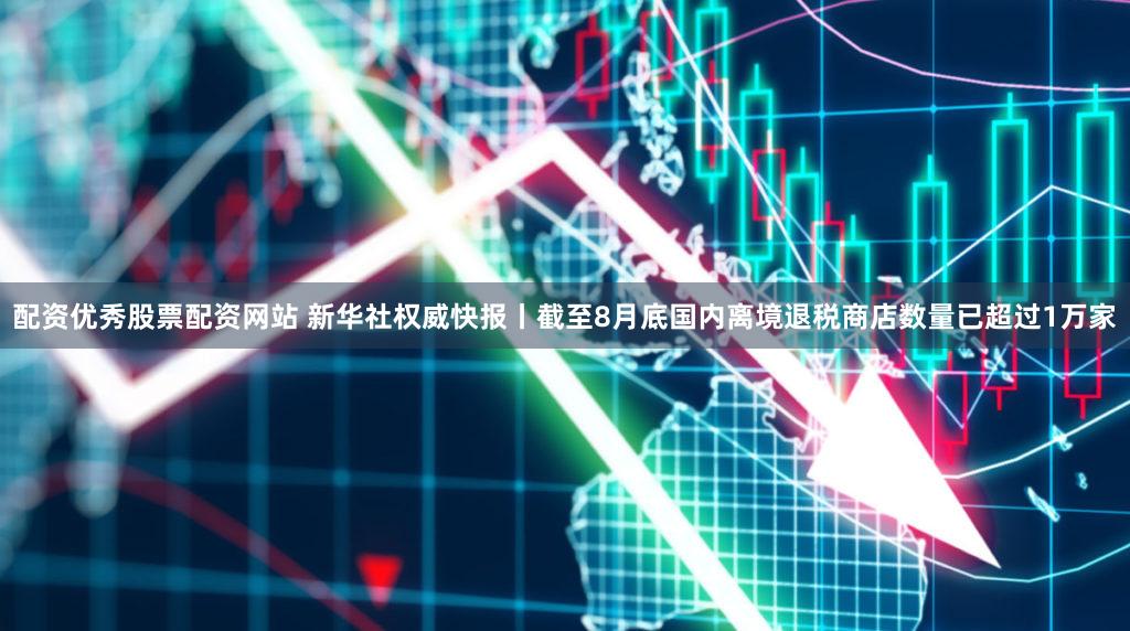 配资优秀股票配资网站 新华社权威快报丨截至8月底国内离境退税商店数量已超过1万家