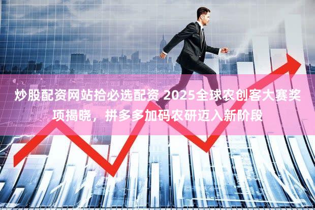 炒股配资网站拾必选配资 2025全球农创客大赛奖项揭晓，拼多多加码农研迈入新阶段