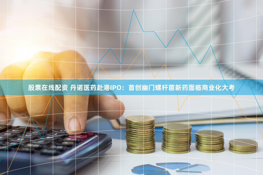 股票在线配资 丹诺医药赴港IPO：首创幽门螺杆菌新药面临商业化大考