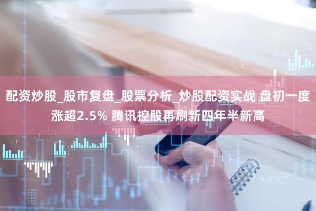 配资炒股_股市复盘_股票分析_炒股配资实战 盘初一度涨超2.5% 腾讯控股再刷新四年半新高