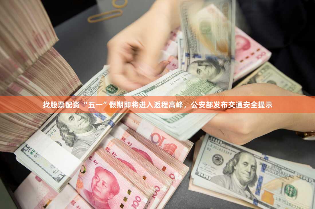 找股票配资 “五一”假期即将进入返程高峰，公安部发布交通安全提示