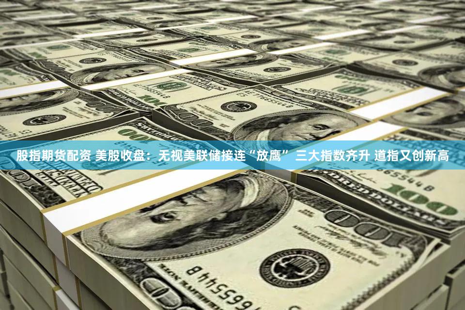 股指期货配资 美股收盘：无视美联储接连“放鹰” 三大指数齐升 道指又创新高