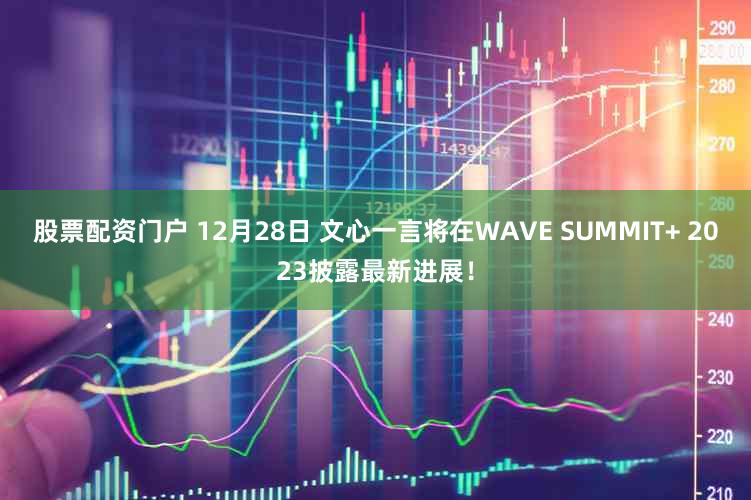 股票配资门户 12月28日 文心一言将在WAVE SUMMIT+ 2023披露最新进展！