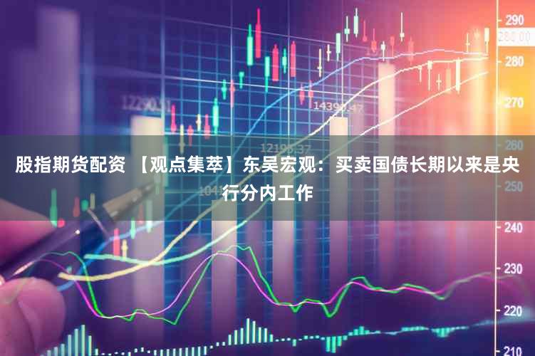 股指期货配资 【观点集萃】东吴宏观：买卖国债长期以来是央行分内工作