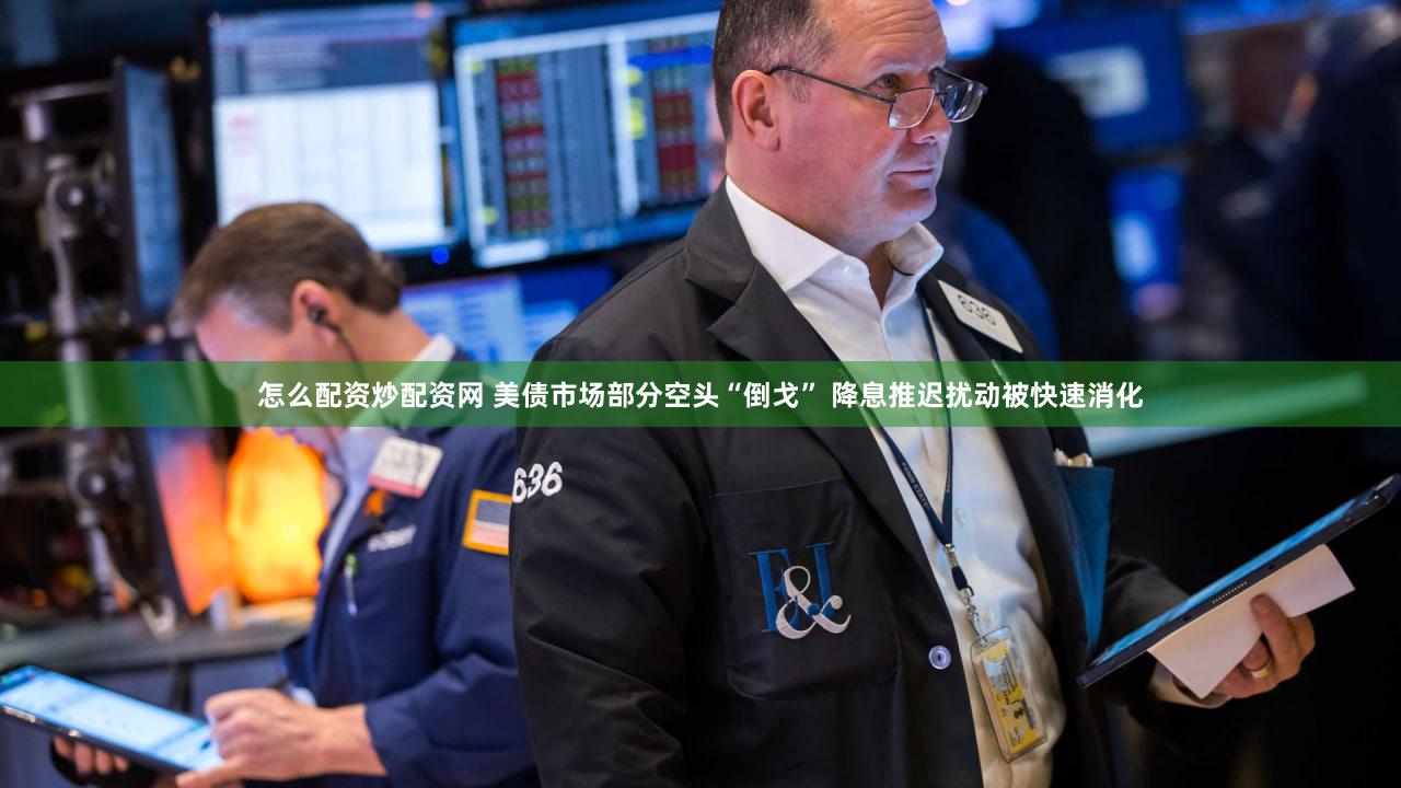 怎么配资炒配资网 美债市场部分空头“倒戈” 降息推迟扰动被快速消化