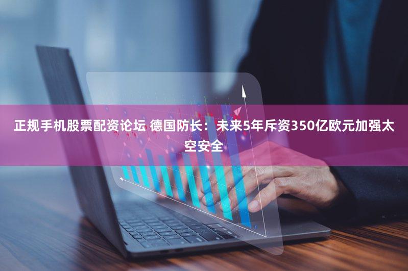 正规手机股票配资论坛 德国防长：未来5年斥资350亿欧元加强太空安全