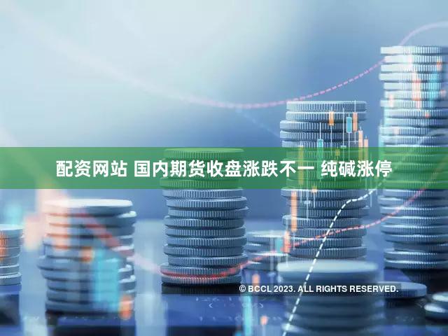 配资网站 国内期货收盘涨跌不一 纯碱涨停