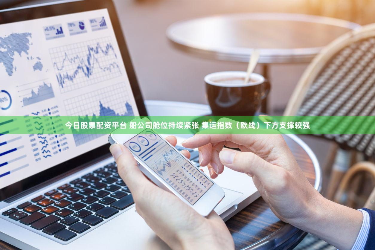今日股票配资平台 船公司舱位持续紧张 集运指数（欧线）下方支撑较强