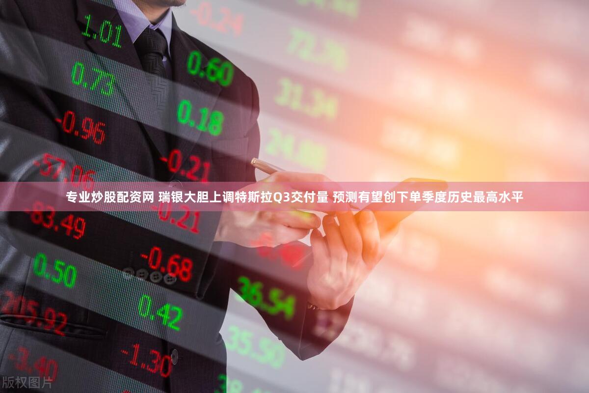 专业炒股配资网 瑞银大胆上调特斯拉Q3交付量 预测有望创下单季度历史最高水平
