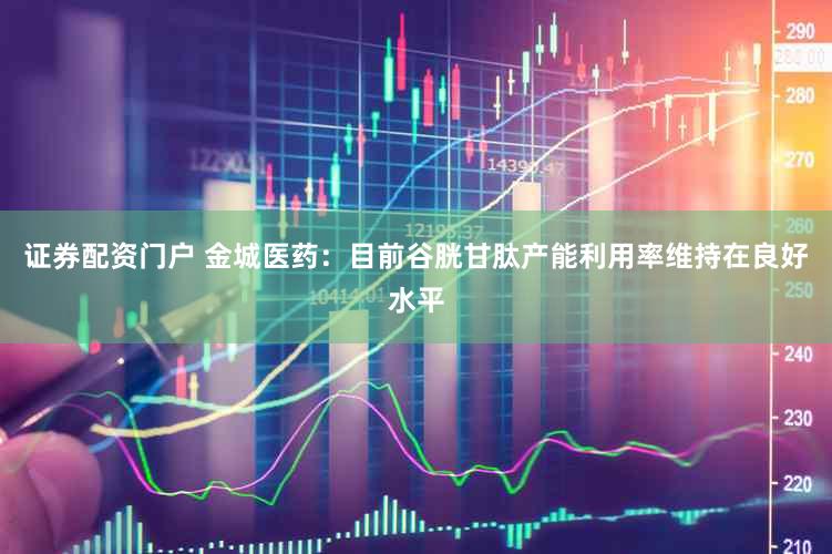 证券配资门户 金城医药：目前谷胱甘肽产能利用率维持在良好水平