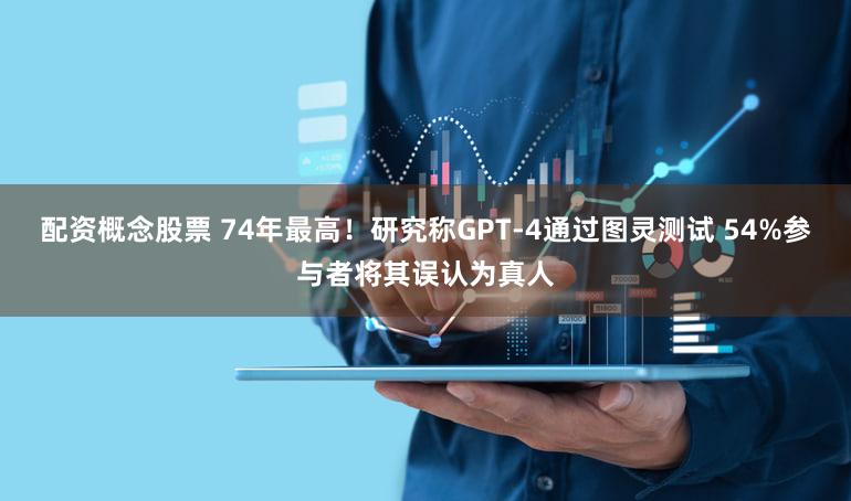 配资概念股票 74年最高！研究称GPT-4通过图灵测试 54%参与者将其误认为真人