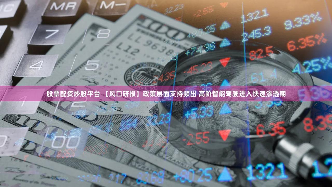 股票配资炒股平台 【风口研报】政策层面支持频出 高阶智能驾驶进入快速渗透期