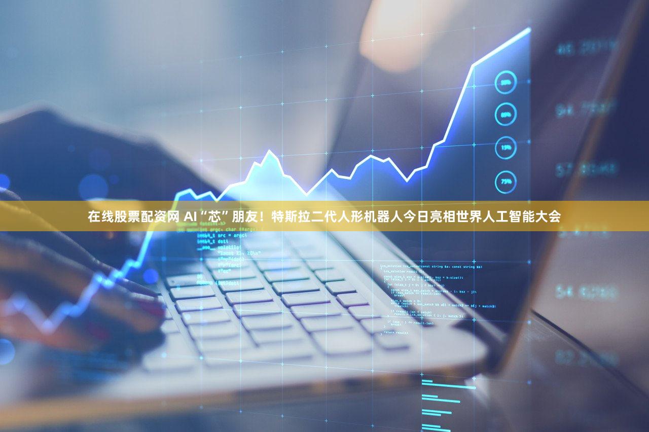 在线股票配资网 AI“芯”朋友！特斯拉二代人形机器人今日亮相世界人工智能大会