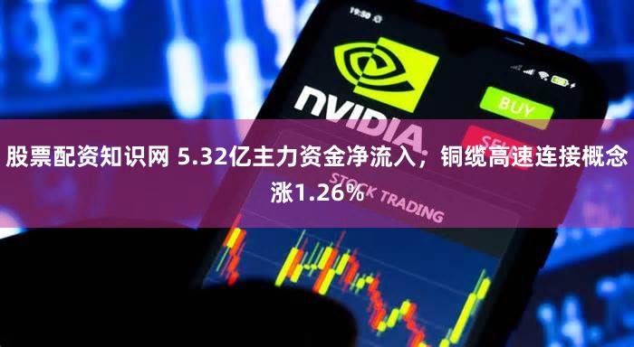 股票配资知识网 5.32亿主力资金净流入，铜缆高速连接概念涨1.26%