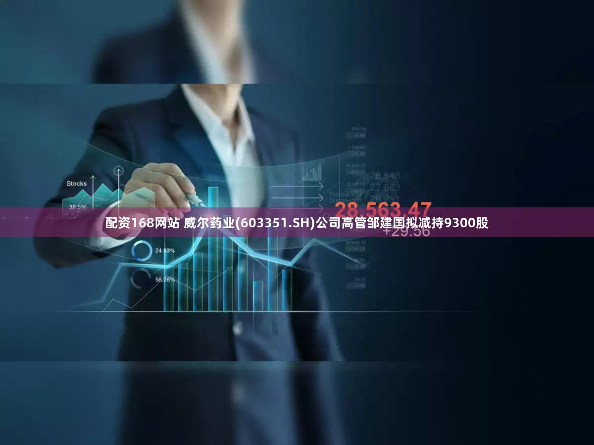 配资168网站 威尔药业(603351.SH)公司高管邹建国拟减持9300股