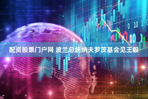 配资股票门户网 波兰总统纳夫罗茨基会见王毅