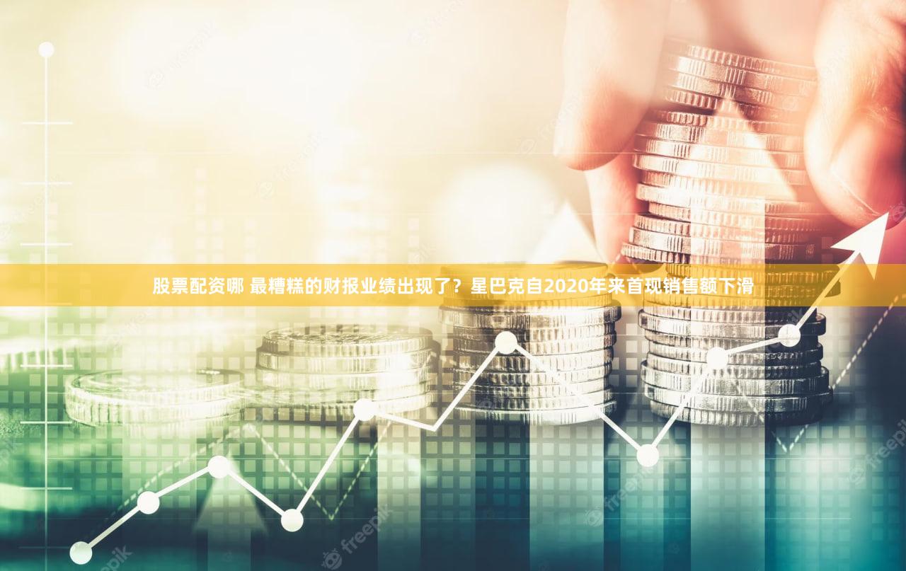 股票配资哪 最糟糕的财报业绩出现了？星巴克自2020年来首现销售额下滑