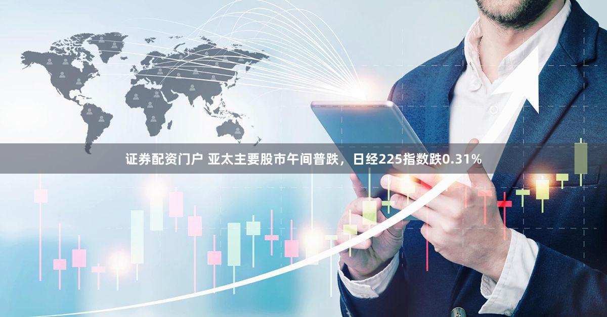 证券配资门户 亚太主要股市午间普跌，日经225指数跌0.31%