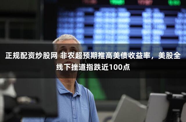 正规配资炒股网 非农超预期推高美债收益率，美股全线下挫道指跌近100点