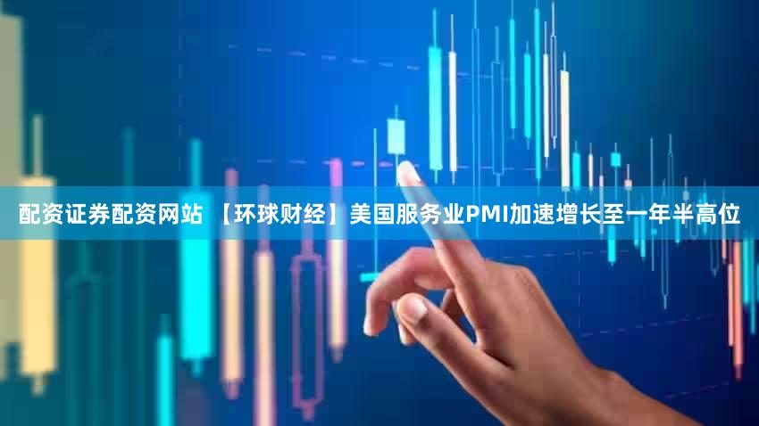 配资证券配资网站 【环球财经】美国服务业PMI加速增长至一年半高位
