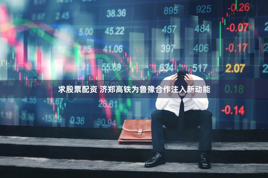 求股票配资 济郑高铁为鲁豫合作注入新动能