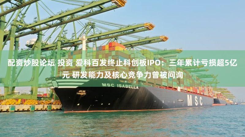 配资炒股论坛 投资 爱科百发终止科创板IPO：三年累计亏损超5亿元 研发能力及核心竞争力曾被问询