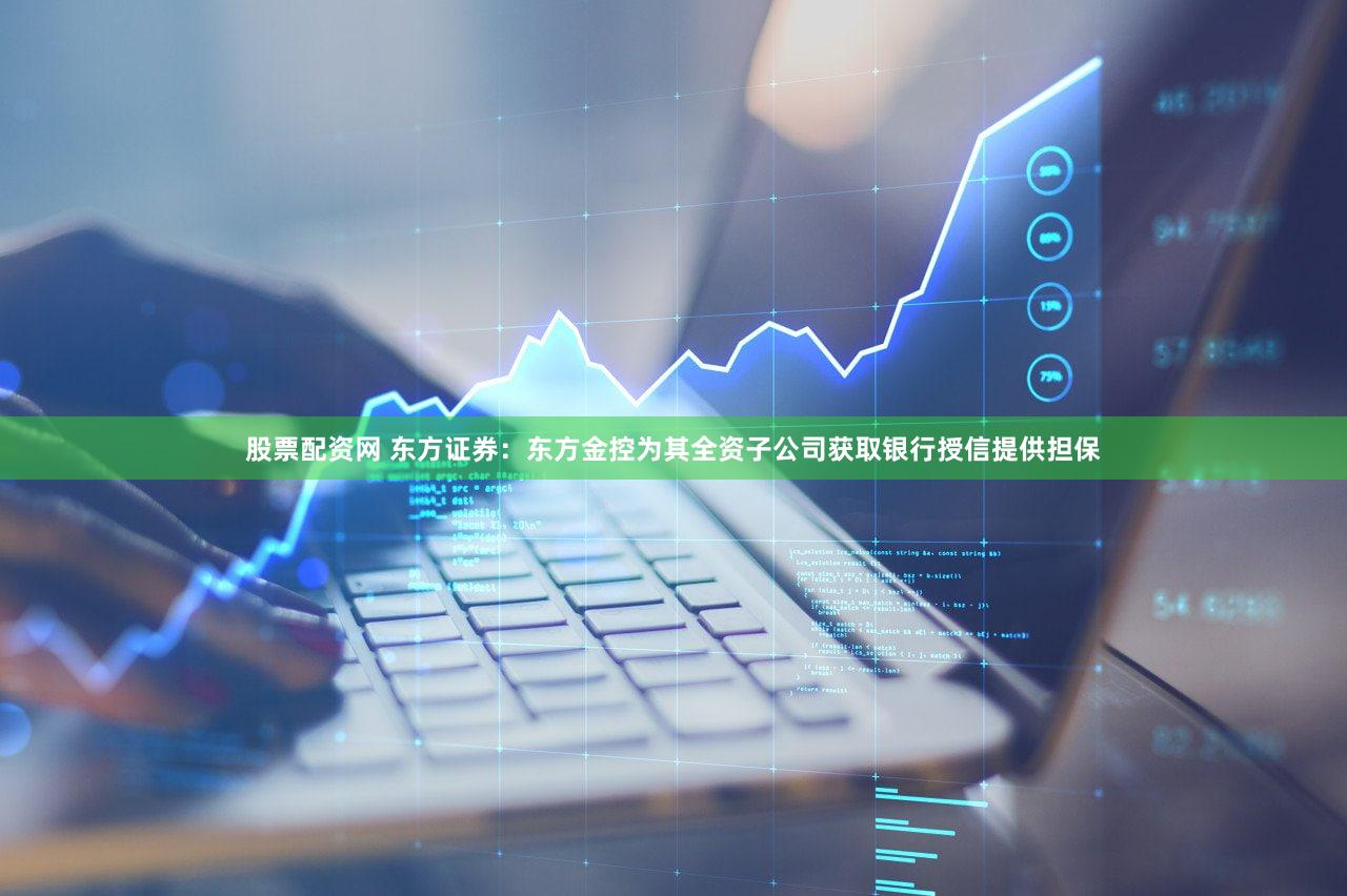 股票配资网 东方证券：东方金控为其全资子公司获取银行授信提供担保