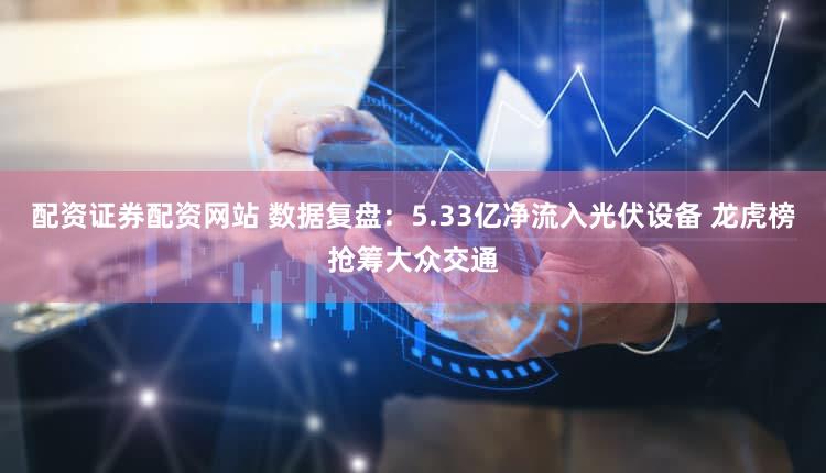 配资证券配资网站 数据复盘：5.33亿净流入光伏设备 龙虎榜抢筹大众交通