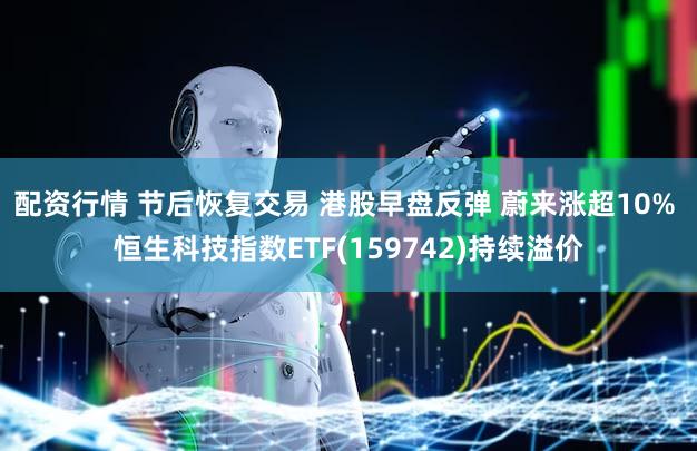 配资行情 节后恢复交易 港股早盘反弹 蔚来涨超10% 恒生科技指数ETF(159742)持续溢价