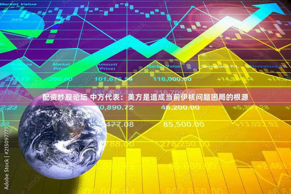配资炒股论坛 中方代表：美方是造成当前伊核问题困局的根源